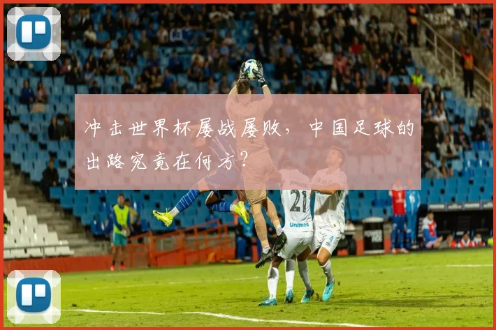 冲击世界杯屡战屡败，中国足球的出路究竟在何方？