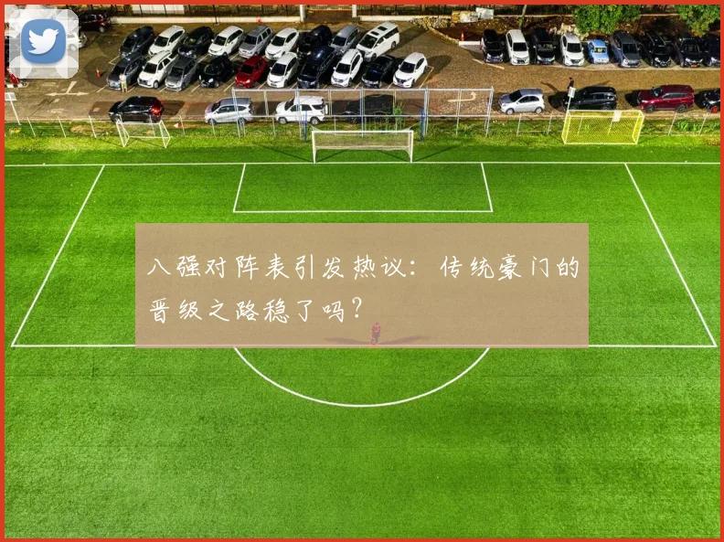 八强对阵表引发热议：传统豪门的晋级之路稳了吗？
